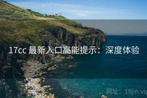 17cc 最新入口高能提示：深度体验