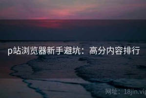 p站浏览器新手避坑：高分内容排行