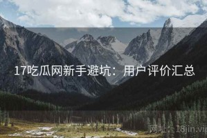 17吃瓜网新手避坑：用户评价汇总