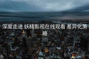 深度走进 妖精影视在线观看 差异化策略