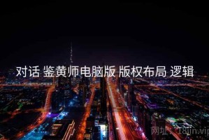 对话 鉴黄师电脑版 版权布局 逻辑