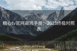 糖心tv官网避坑手册：2023终极对照表