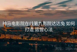 神马电影院在线第九影院达达兔 如何打造 运营心法