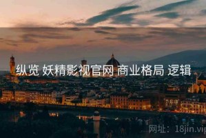 纵览 妖精影视官网 商业格局 逻辑