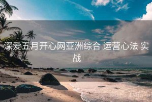 深爱五月开心网亚洲综合 运营心法 实战