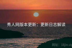 秀人网版本更新：更新日志解读
