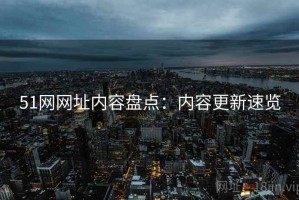 51网网址内容盘点：内容更新速览