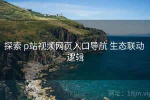 探索 p站视频网页入口导航 生态联动 逻辑