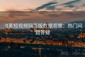 泡芙短视频网页版数据观察：热门问题答疑