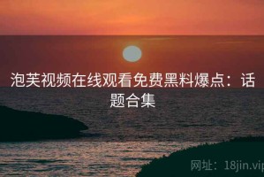泡芙视频在线观看免费黑料爆点：话题合集