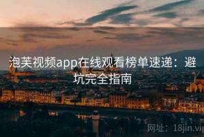 泡芙视频app在线观看榜单速递：避坑完全指南
