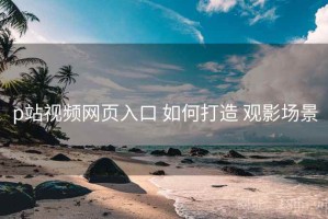 p站视频网页入口 如何打造 观影场景