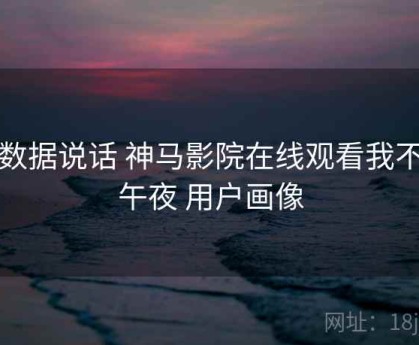用数据说话 神马影院在线观看我不卡午夜 用户画像