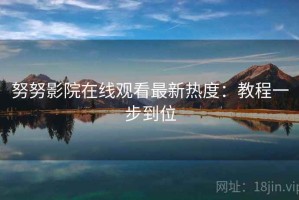 努努影院在线观看最新热度：教程一步到位