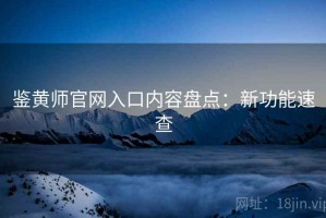 鉴黄师官网入口内容盘点：新功能速查