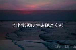 红桃影视tv 生态联动 实战