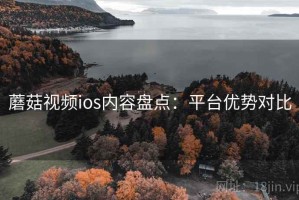 蘑菇视频ios内容盘点：平台优势对比