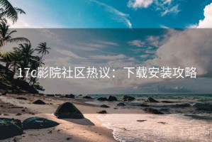 17c影院社区热议：下载安装攻略