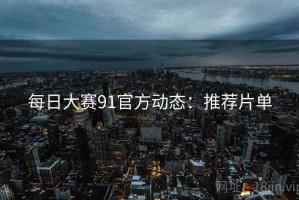 每日大赛91官方动态：推荐片单