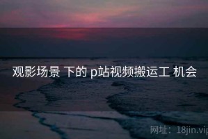观影场景 下的 p站视频搬运工 机会