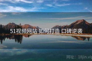 51视频网站 如何打造 口碑逆袭