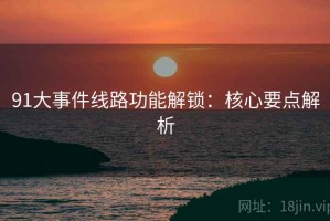 91大事件线路功能解锁：核心要点解析