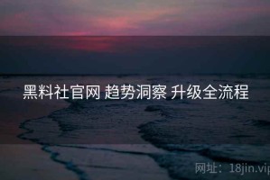 黑料社官网 趋势洞察 升级全流程