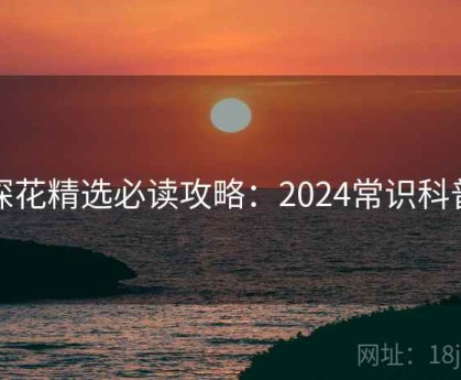 探花精选必读攻略：2024常识科普