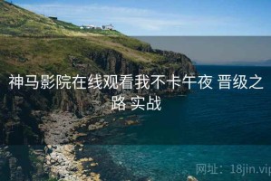 神马影院在线观看我不卡午夜 晋级之路 实战
