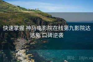 快速掌握 神马电影院在线第九影院达达兔 口碑逆袭