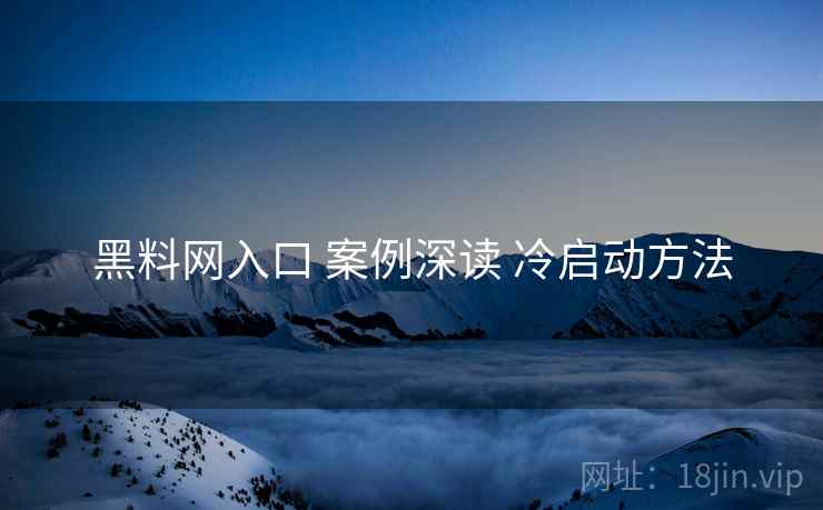 黑料网入口 案例深读 冷启动方法
