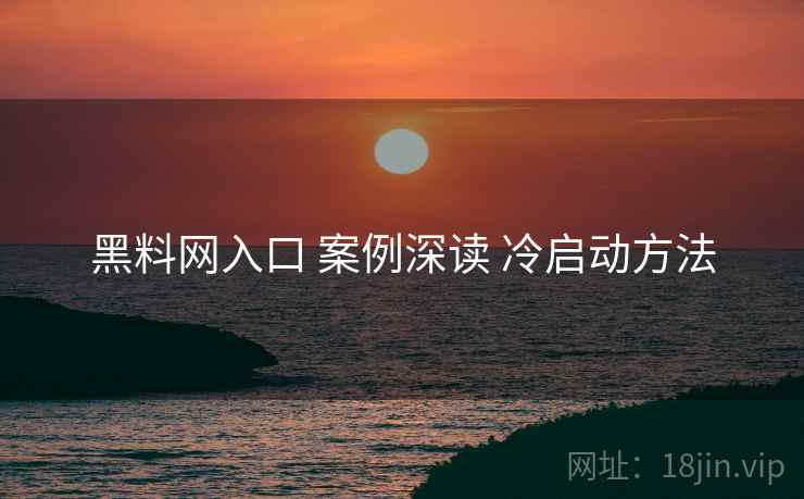 黑料网入口 案例深读 冷启动方法