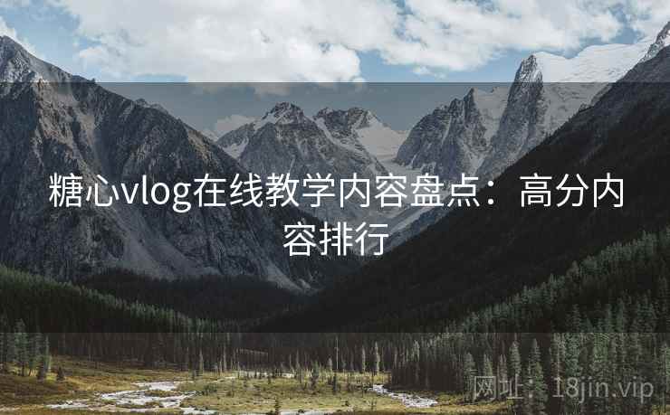 糖心vlog在线教学内容盘点：高分内容排行