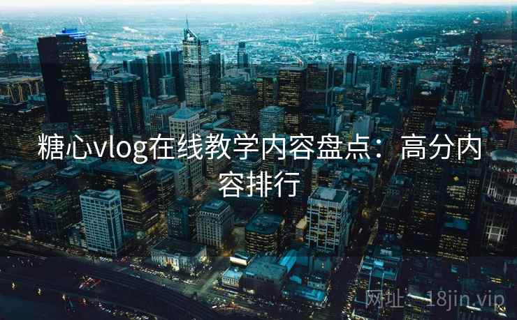 糖心vlog在线教学内容盘点：高分内容排行