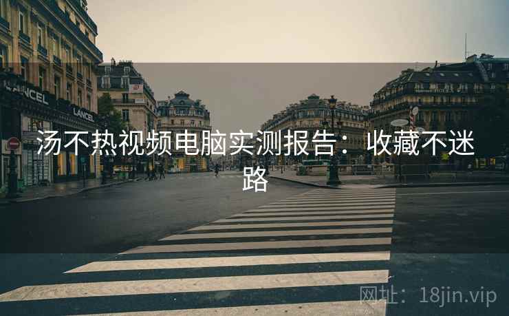汤不热视频电脑实测报告：收藏不迷路