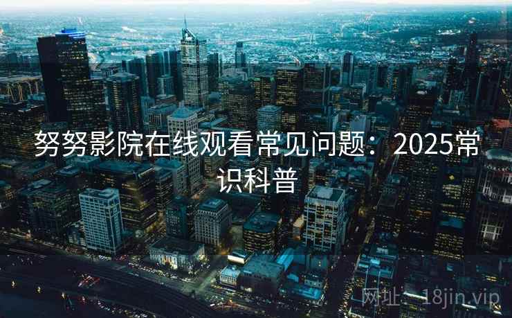 努努影院在线观看常见问题：2025常识科普