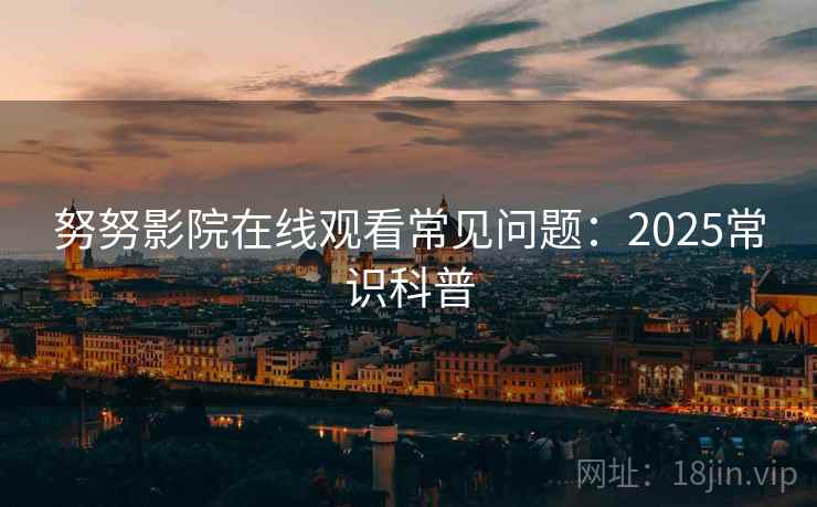 努努影院在线观看常见问题：2025常识科普