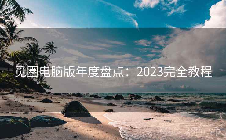 觅圈电脑版年度盘点：2023完全教程