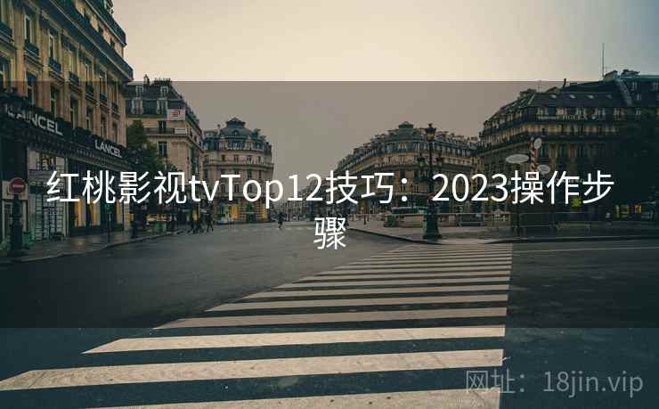 红桃影视tvTop12技巧：2023操作步骤