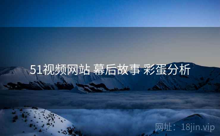 51视频网站 幕后故事 彩蛋分析