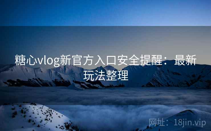 糖心vlog新官方入口安全提醒：最新玩法整理