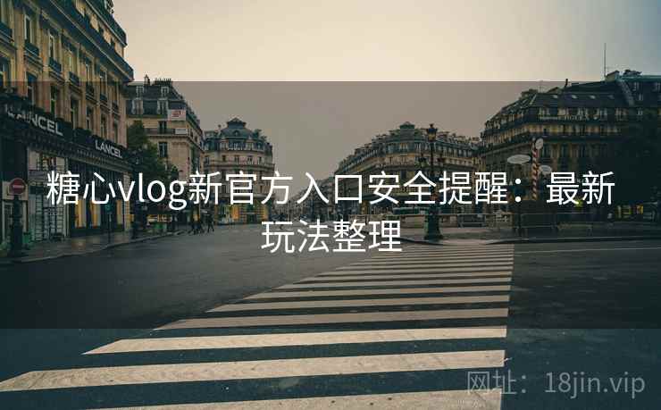 糖心vlog新官方入口安全提醒：最新玩法整理