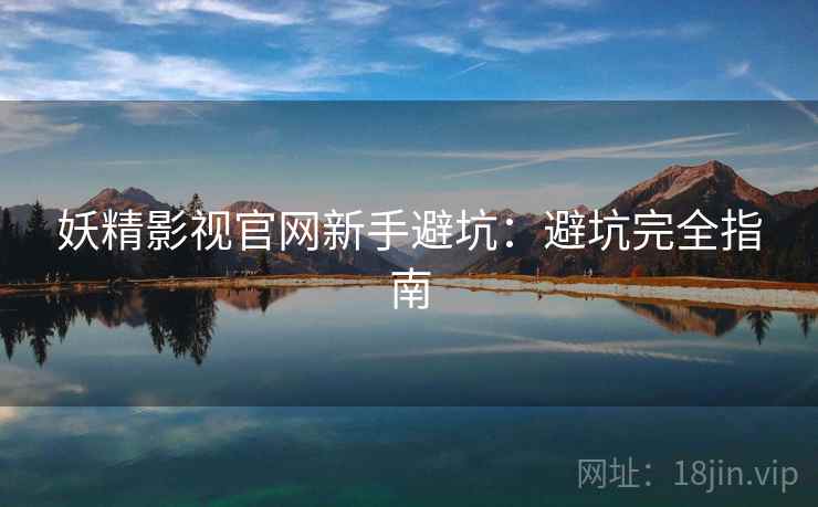 妖精影视官网新手避坑：避坑完全指南