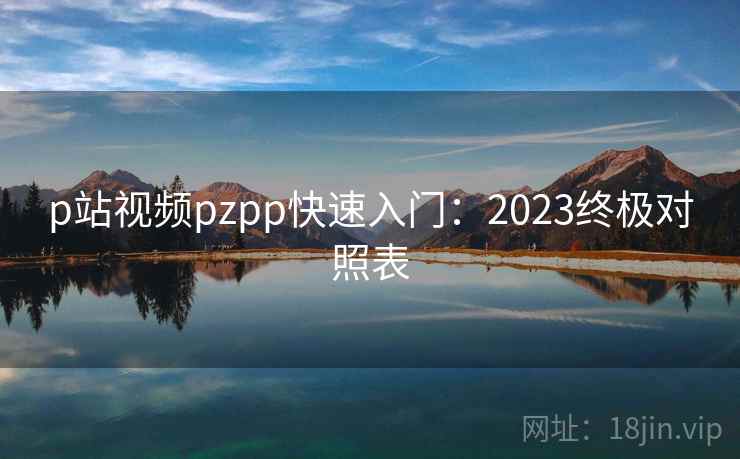 p站视频pzpp快速入门：2023终极对照表