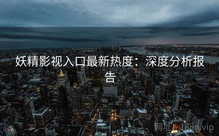 妖精影视入口最新热度：深度分析报告