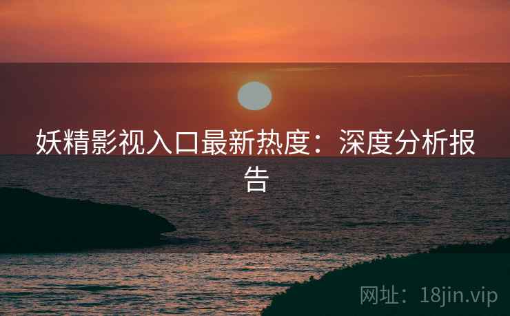 妖精影视入口最新热度：深度分析报告
