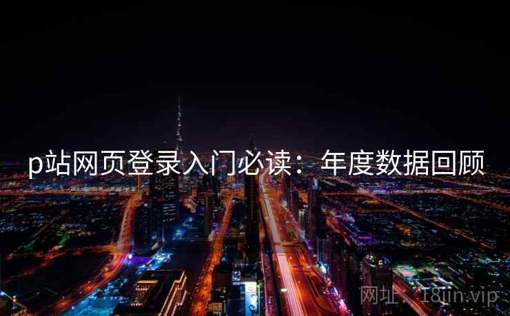 p站网页登录入门必读：年度数据回顾