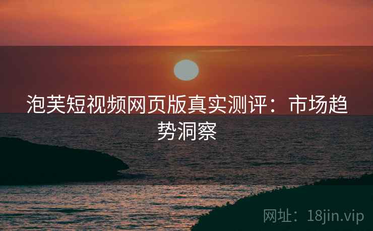 泡芙短视频网页版真实测评：市场趋势洞察