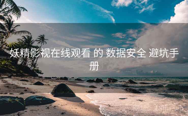 妖精影视在线观看 的 数据安全 避坑手册