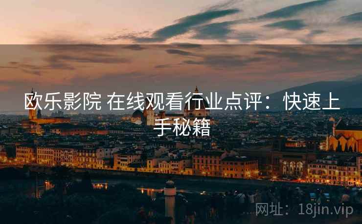 欧乐影院 在线观看行业点评：快速上手秘籍